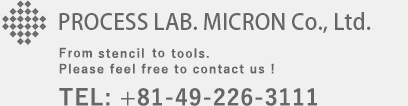 PROCESS LAB. MICRON Co., Ltd.From Stencil to Support item. Please feel free to contact us !TEL: +81-49-226-3111